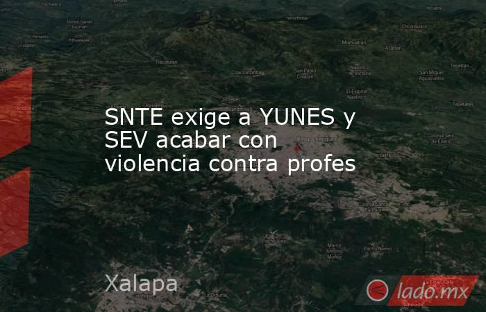 SNTE exige a YUNES y SEV acabar con violencia contra profes. Noticias en tiempo real
