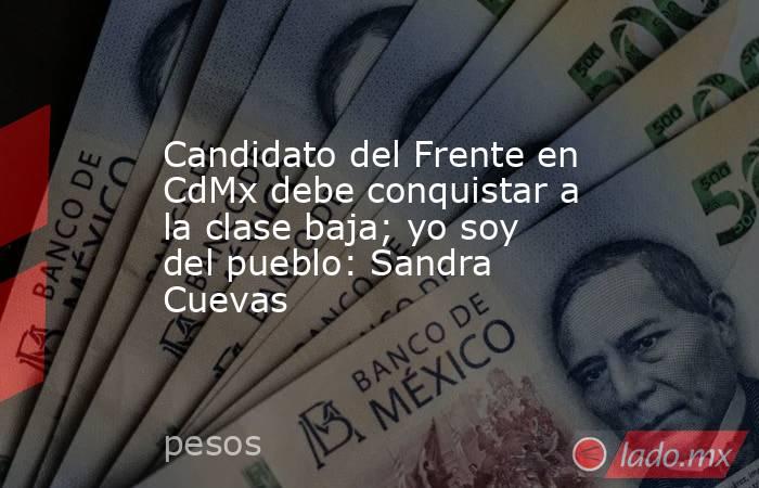 Candidato del Frente en CdMx debe conquistar a la clase baja; yo soy del pueblo: Sandra Cuevas. Noticias en tiempo real