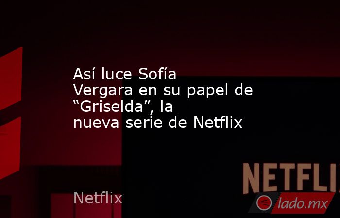 Así luce Sofía Vergara en su papel de “Griselda”, la nueva serie de Netflix. Noticias en tiempo real