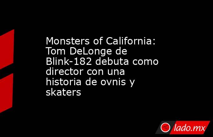 Monsters of California: Tom DeLonge de Blink-182 debuta como director con una historia de ovnis y skaters. Noticias en tiempo real