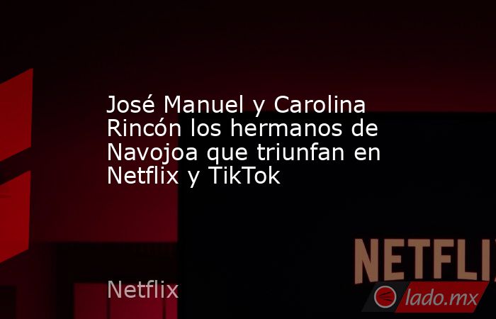 José Manuel y Carolina Rincón los hermanos de Navojoa que triunfan en Netflix y TikTok. Noticias en tiempo real