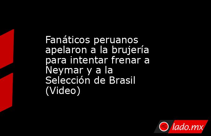 Fanáticos peruanos apelaron a la brujería para intentar frenar a Neymar y a la Selección de Brasil (Video). Noticias en tiempo real