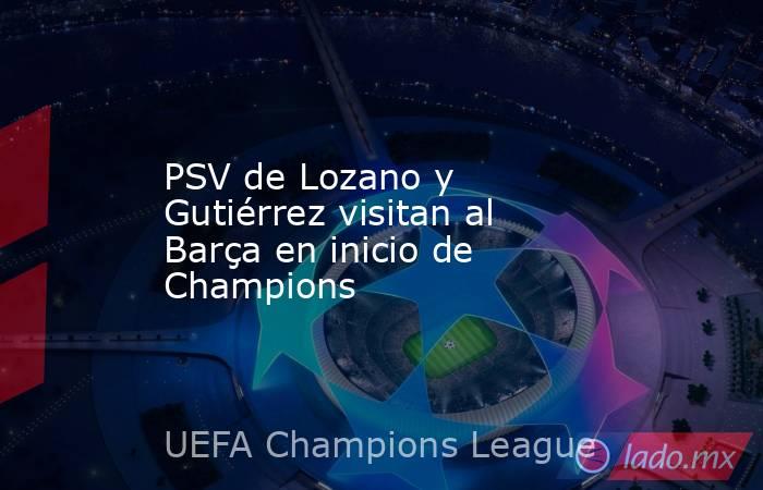 PSV de Lozano y Gutiérrez visitan al Barça en inicio de Champions. Noticias en tiempo real