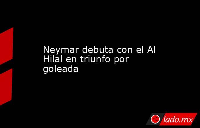 Neymar debuta con el Al Hilal en triunfo por goleada. Noticias en tiempo real