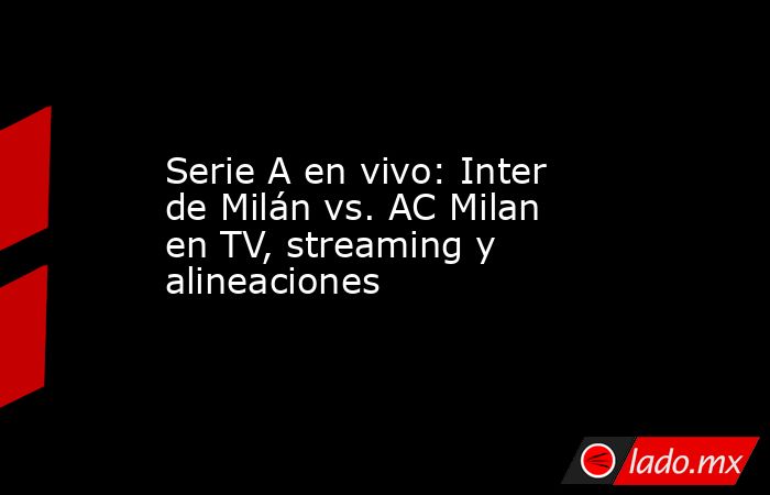 Serie A en vivo: Inter de Milán vs. AC Milan en TV, streaming y alineaciones. Noticias en tiempo real