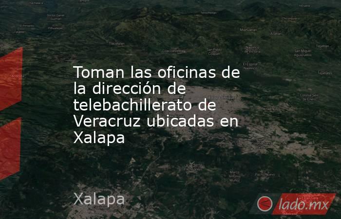 Toman las oficinas de la dirección de telebachillerato de Veracruz ubicadas en Xalapa. Noticias en tiempo real