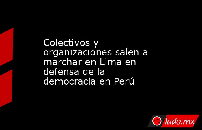 Colectivos y organizaciones salen a marchar en Lima en defensa de la democracia en Perú. Noticias en tiempo real
