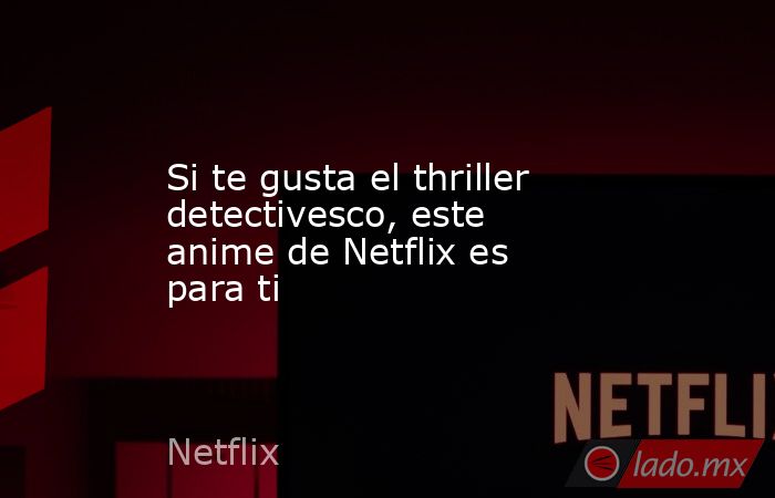 Si te gusta el thriller detectivesco, este anime de Netflix es para ti. Noticias en tiempo real