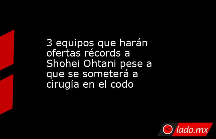 3 equipos que harán ofertas récords a Shohei Ohtani pese a que se someterá a cirugía en el codo. Noticias en tiempo real