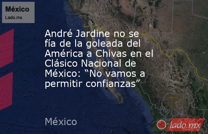 André Jardine no se fía de la goleada del América a Chivas en el Clásico Nacional de México: “No vamos a permitir confianzas”. Noticias en tiempo real