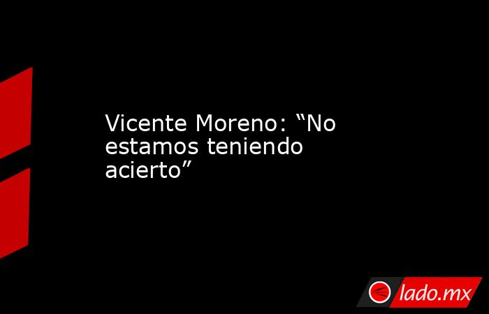 Vicente Moreno: “No estamos teniendo acierto”. Noticias en tiempo real