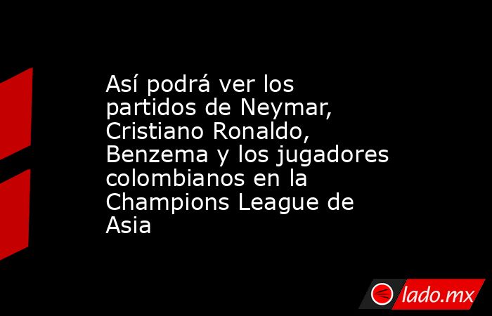 Así podrá ver los partidos de Neymar, Cristiano Ronaldo, Benzema y los jugadores colombianos en la Champions League de Asia. Noticias en tiempo real
