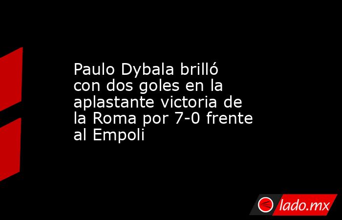 Paulo Dybala brilló con dos goles en la aplastante victoria de la Roma por 7-0 frente al Empoli. Noticias en tiempo real