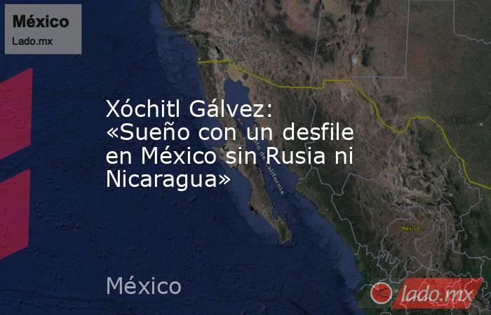 Xóchitl Gálvez: «Sueño con un desfile en México sin Rusia ni Nicaragua». Noticias en tiempo real