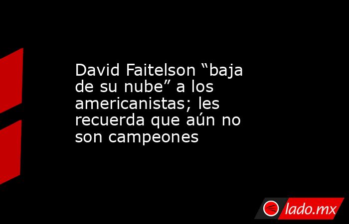 David Faitelson “baja de su nube” a los americanistas; les recuerda que aún no son campeones. Noticias en tiempo real