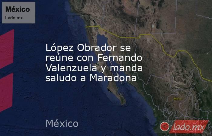 López Obrador se reúne con Fernando Valenzuela y manda saludo a Maradona. Noticias en tiempo real