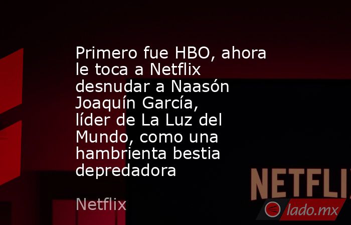 Primero fue HBO, ahora le toca a Netflix desnudar a Naasón Joaquín García, líder de La Luz del Mundo, como una hambrienta bestia depredadora. Noticias en tiempo real