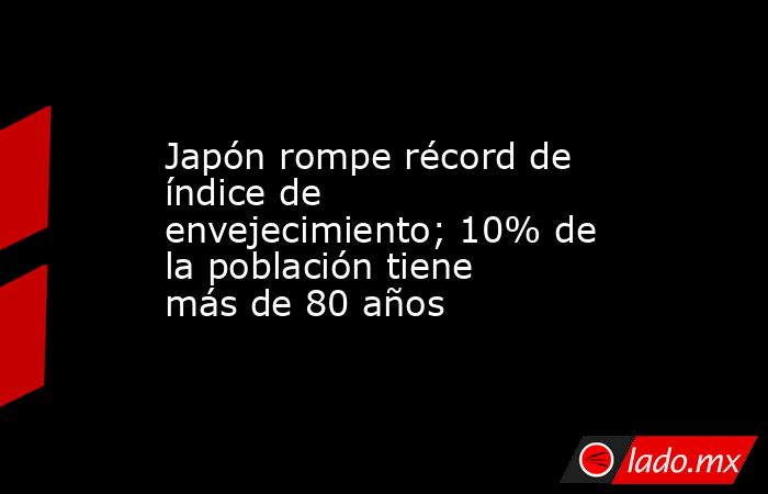 Japón rompe récord de índice de envejecimiento; 10% de la población tiene más de 80 años. Noticias en tiempo real