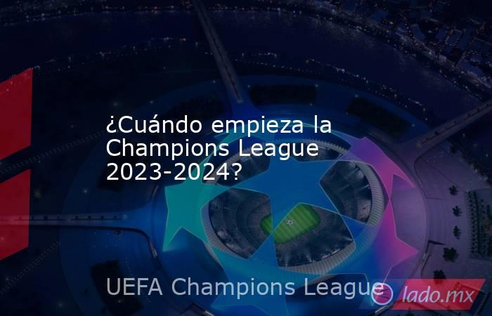 ¿Cuándo empieza la Champions League 2023-2024?. Noticias en tiempo real
