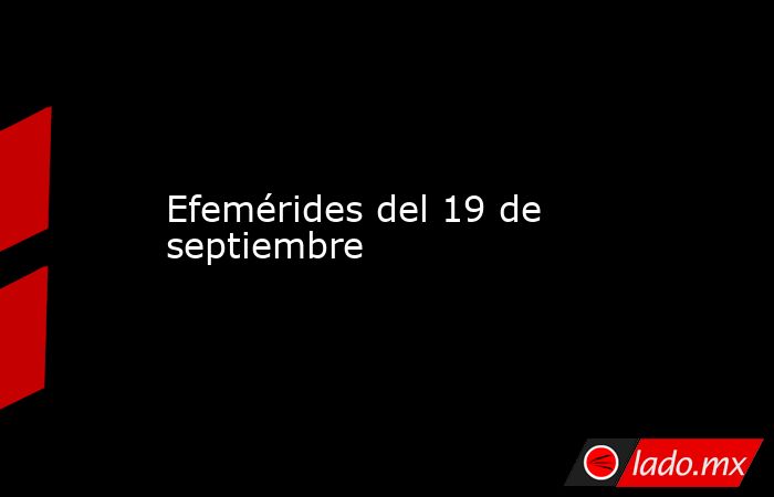 Efemérides del 19 de septiembre. Noticias en tiempo real