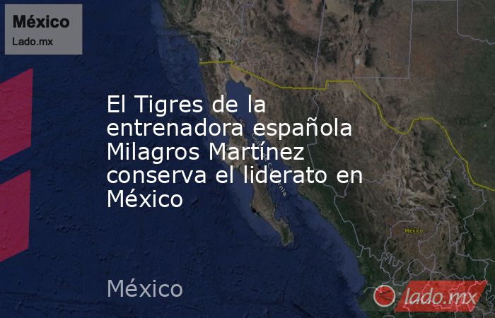 El Tigres de la entrenadora española Milagros Martínez conserva el liderato en México. Noticias en tiempo real