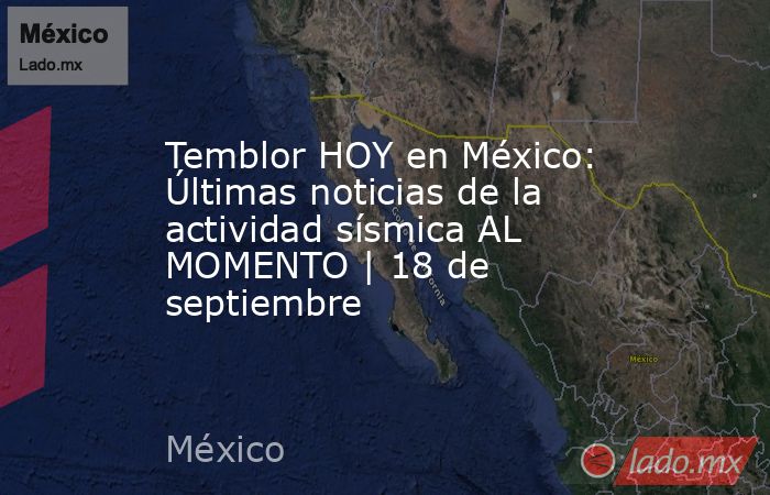 Temblor HOY en México: Últimas noticias de la actividad sísmica AL MOMENTO | 18 de septiembre. Noticias en tiempo real