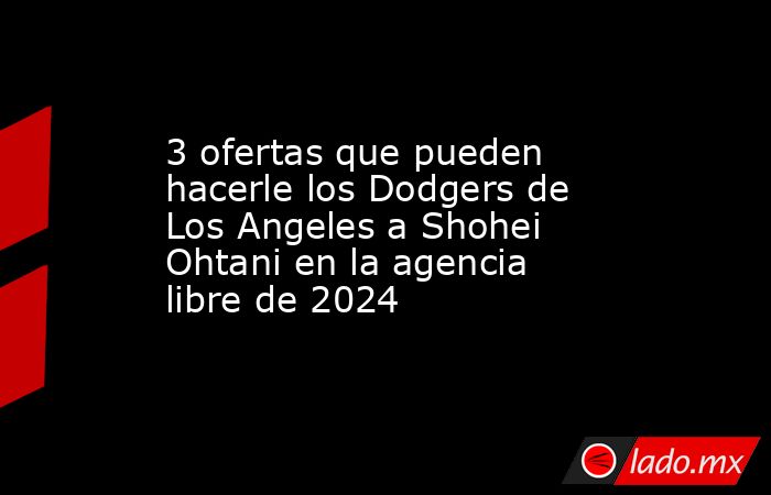 3 ofertas que pueden hacerle los Dodgers de Los Angeles a Shohei Ohtani en la agencia libre de 2024. Noticias en tiempo real