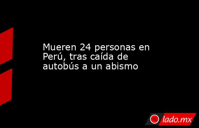Mueren 24 personas en Perú, tras caída de autobús a un abismo. Noticias en tiempo real
