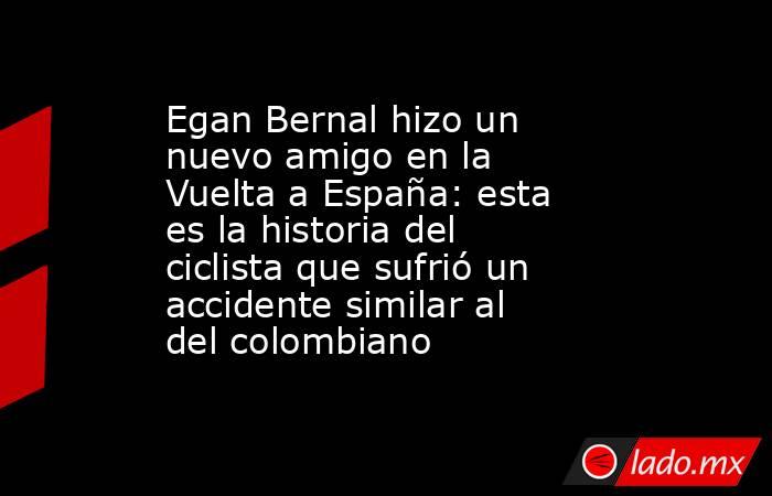 Egan Bernal hizo un nuevo amigo en la Vuelta a España: esta es la historia del ciclista que sufrió un accidente similar al del colombiano. Noticias en tiempo real