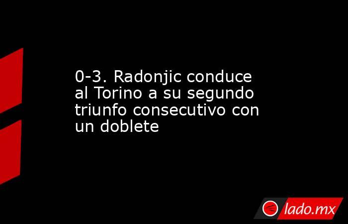 0-3. Radonjic conduce al Torino a su segundo triunfo consecutivo con un doblete. Noticias en tiempo real