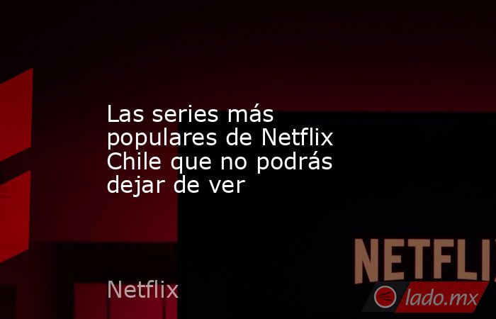 Las series más populares de Netflix Chile que no podrás dejar de ver. Noticias en tiempo real