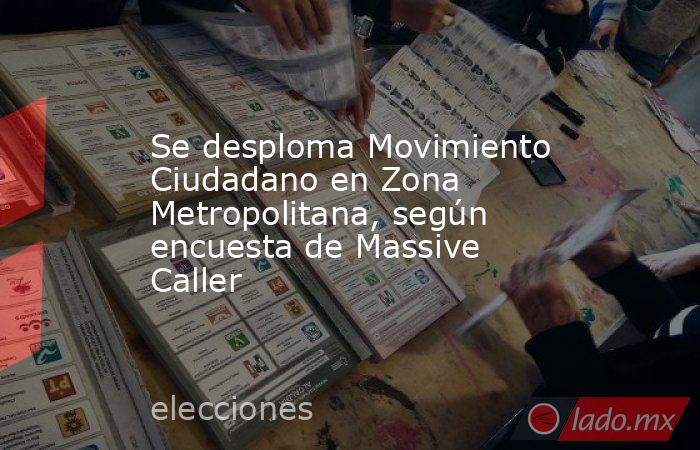 Se desploma Movimiento Ciudadano en Zona Metropolitana, según encuesta de Massive Caller. Noticias en tiempo real
