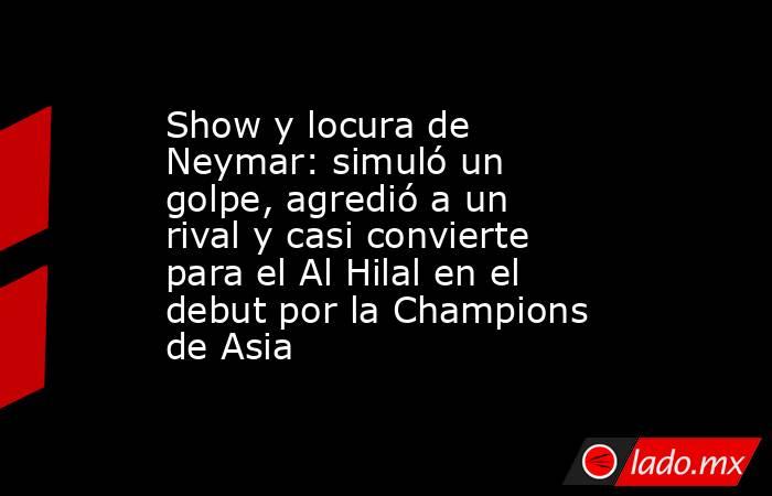 Show y locura de Neymar: simuló un golpe, agredió a un rival y casi convierte para el Al Hilal en el debut por la Champions de Asia. Noticias en tiempo real