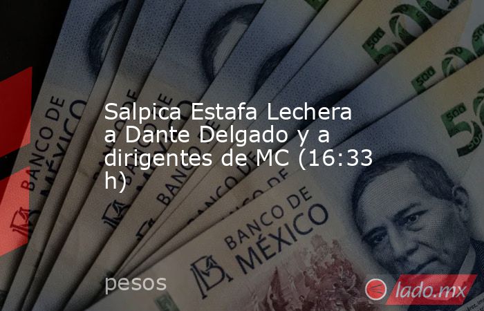Salpica Estafa Lechera a Dante Delgado y a dirigentes de MC (16:33 h). Noticias en tiempo real