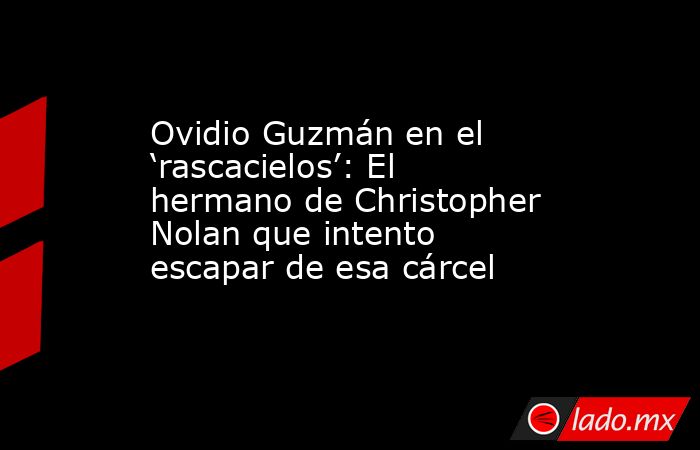 Ovidio Guzmán en el ‘rascacielos’: El hermano de Christopher Nolan que intento escapar de esa cárcel. Noticias en tiempo real