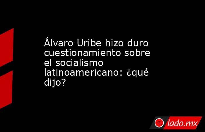 Álvaro Uribe hizo duro cuestionamiento sobre el socialismo latinoamericano: ¿qué dijo?. Noticias en tiempo real