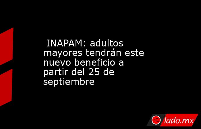  INAPAM: adultos mayores tendrán este nuevo beneficio a partir del 25 de septiembre. Noticias en tiempo real