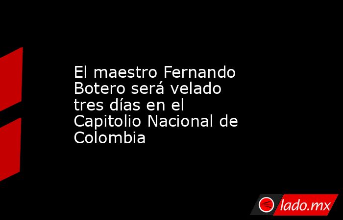 El maestro Fernando Botero será velado tres días en el Capitolio Nacional de Colombia. Noticias en tiempo real