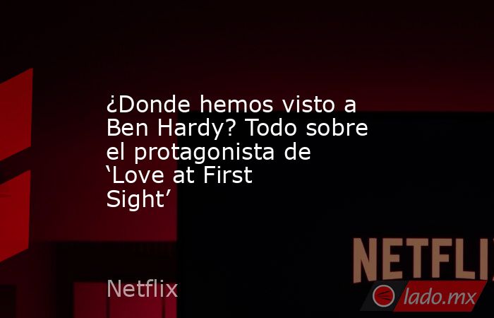 ¿Donde hemos visto a Ben Hardy? Todo sobre el protagonista de ‘Love at First Sight’. Noticias en tiempo real