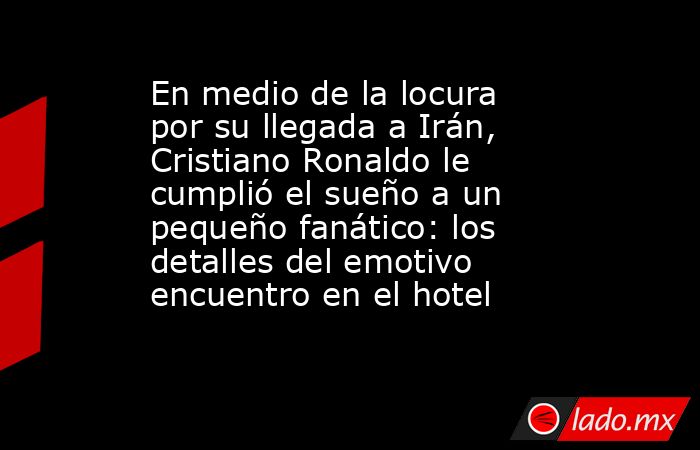 En medio de la locura por su llegada a Irán, Cristiano Ronaldo le cumplió el sueño a un pequeño fanático: los detalles del emotivo encuentro en el hotel  . Noticias en tiempo real