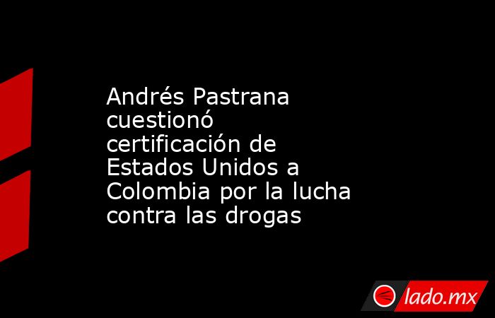 Andrés Pastrana cuestionó certificación de Estados Unidos a Colombia por la lucha contra las drogas. Noticias en tiempo real