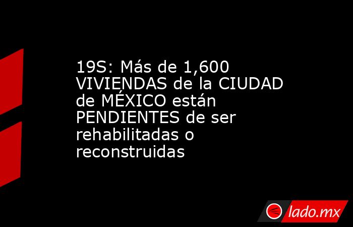 19S: Más de 1,600 VIVIENDAS de la CIUDAD de MÉXICO están PENDIENTES de ser rehabilitadas o reconstruidas. Noticias en tiempo real