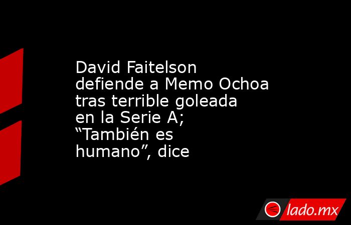 David Faitelson defiende a Memo Ochoa tras terrible goleada en la Serie A; “También es humano”, dice. Noticias en tiempo real