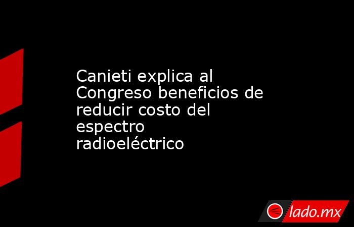 Canieti explica al Congreso beneficios de reducir costo del espectro radioeléctrico. Noticias en tiempo real