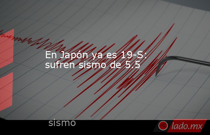 En Japón ya es 19-S: sufren sismo de 5.5. Noticias en tiempo real