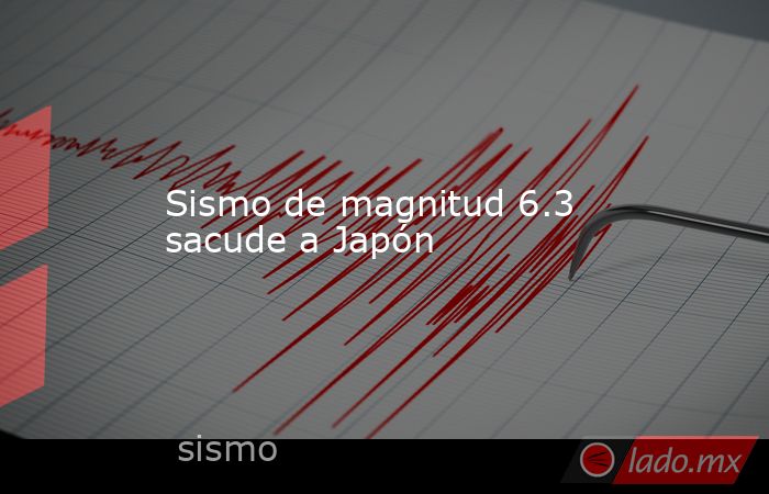 Sismo de magnitud 6.3 sacude a Japón. Noticias en tiempo real