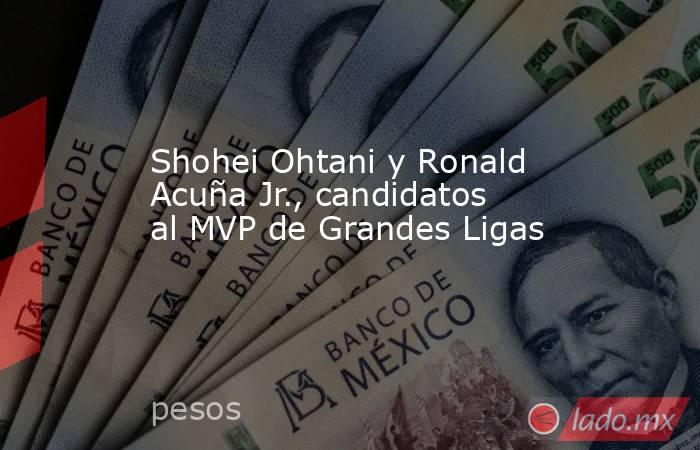 Shohei Ohtani y Ronald Acuña Jr., candidatos al MVP de Grandes Ligas. Noticias en tiempo real