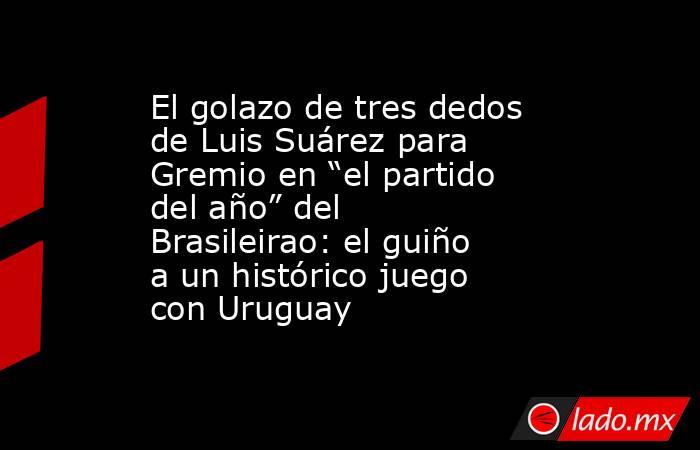 El golazo de tres dedos de Luis Suárez para Gremio en “el partido del año” del Brasileirao: el guiño a un histórico juego con Uruguay. Noticias en tiempo real