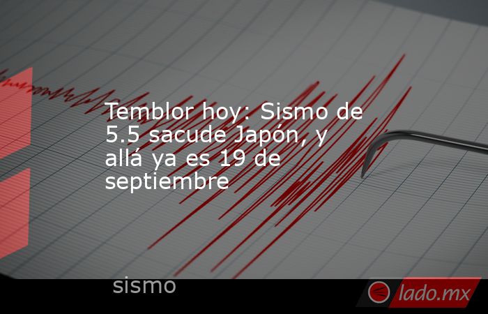 Temblor hoy: Sismo de 5.5 sacude Japón, y allá ya es 19 de septiembre. Noticias en tiempo real