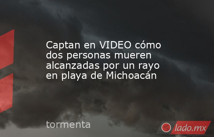 Captan en VIDEO cómo dos personas mueren alcanzadas por un rayo en playa de Michoacán. Noticias en tiempo real